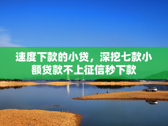 速度下款的小贷，深挖七款小额贷款不上征信秒下款