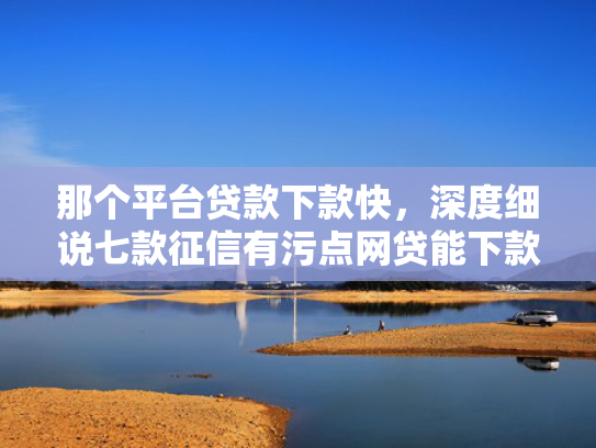 那个平台贷款下款快，深度细说七款征信有污点网贷能下款吗  第1张