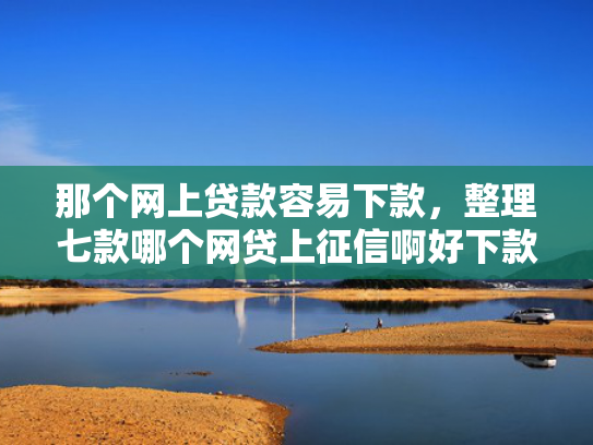 那个网上贷款容易下款，整理七款哪个网贷上征信啊好下款  第1张