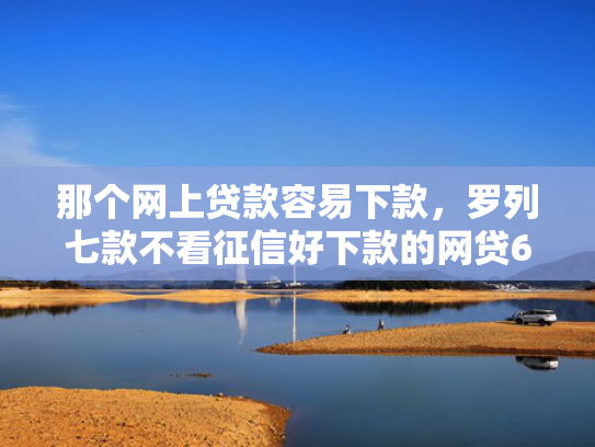 那个网上贷款容易下款，罗列七款不看征信好下款的网贷6