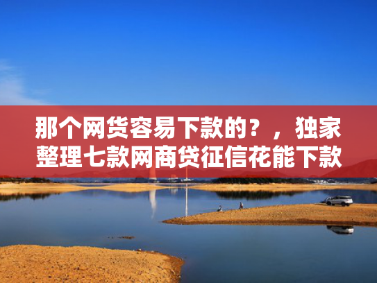 那个网货容易下款的？，独家整理七款网商贷征信花能下款吗  第1张