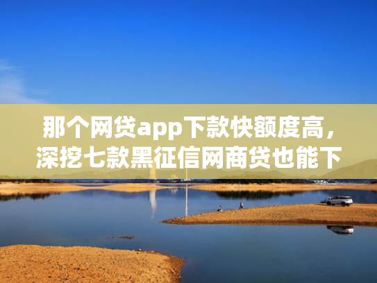 那个网贷app下款快额度高，深挖七款黑征信网商贷也能下款