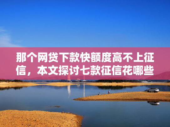 那个网贷下款快额度高不上征信，本文探讨七款征信花哪些网贷会下款的