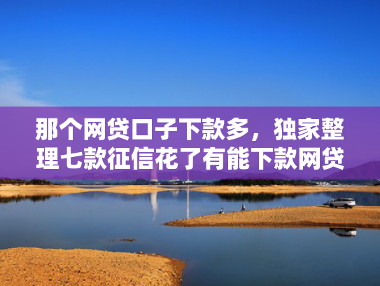 那个网贷口子下款多，独家整理七款征信花了有能下款网贷吗