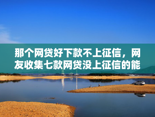 那个网贷好下款不上征信，网友收集七款网贷没上征信的能下款吗