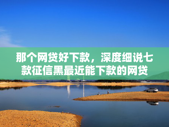 那个网贷好下款，深度细说七款征信黑最近能下款的网贷
