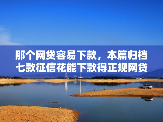 那个网贷容易下款，本篇归档七款征信花能下款得正规网贷