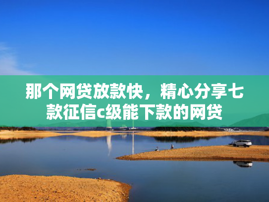 那个网贷放款快，精心分享七款征信c级能下款的网贷