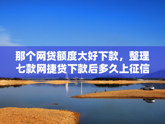 那个网贷额度大好下款，整理七款网捷贷下款后多久上征信