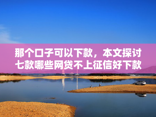 那个口子可以下款，本文探讨七款哪些网贷不上征信好下款