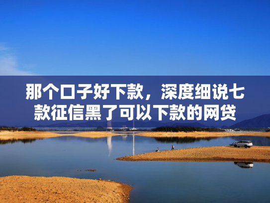 那个口子好下款，深度细说七款征信黑了可以下款的网贷