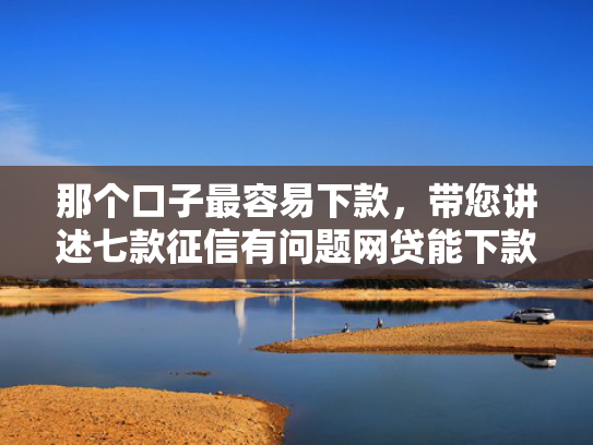 那个口子最容易下款，带您讲述七款征信有问题网贷能下款吗