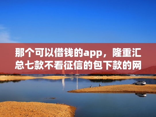 那个可以借钱的app，隆重汇总七款不看征信的包下款的网贷