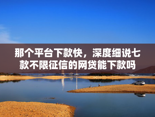 那个平台下款快，深度细说七款不限征信的网贷能下款吗