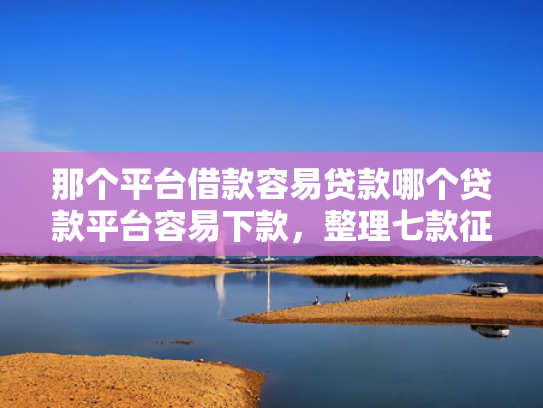那个平台借款容易贷款哪个贷款平台容易下款，整理七款征信好什么网贷可以下款