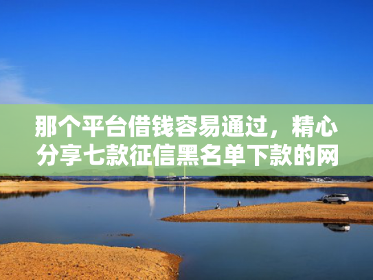 那个平台借钱容易通过，精心分享七款征信黑名单下款的网贷