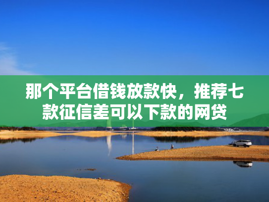 那个平台借钱放款快，推荐七款征信差可以下款的网贷