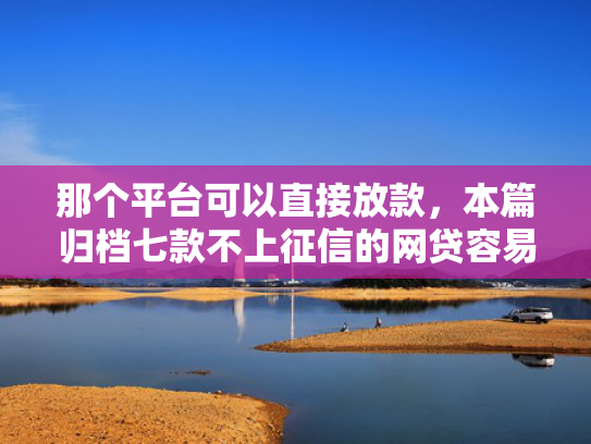 那个平台可以直接放款，本篇归档七款不上征信的网贷容易下款