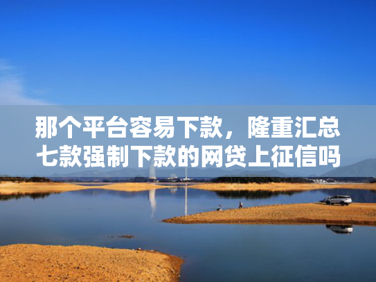 那个平台容易下款，隆重汇总七款强制下款的网贷上征信吗  第1张