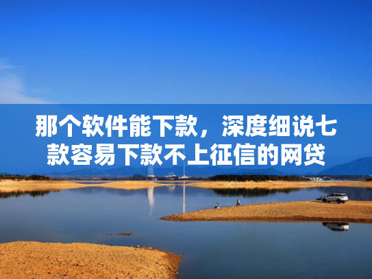 那个软件能下款，深度细说七款容易下款不上征信的网贷