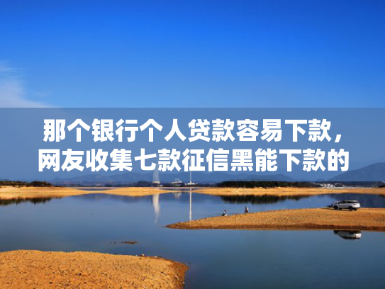 那个银行个人贷款容易下款，网友收集七款征信黑能下款的正规网贷  第1张