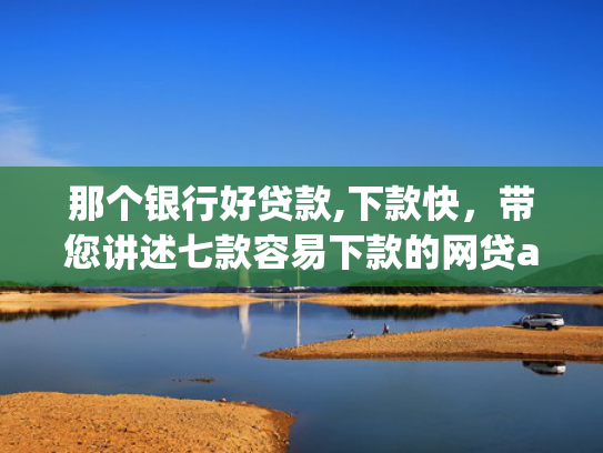 那个银行好贷款,下款快，带您讲述七款容易下款的网贷app不查征信