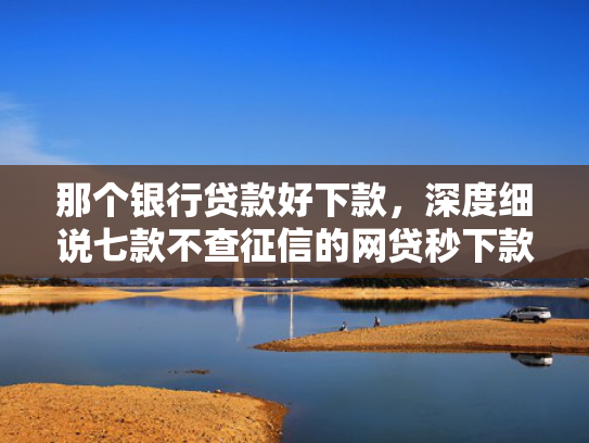 那个银行贷款好下款，深度细说七款不查征信的网贷秒下款的