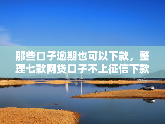 那些口子逾期也可以下款，整理七款网贷口子不上征信下款快