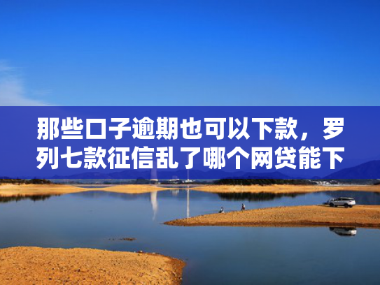 那些口子逾期也可以下款，罗列七款征信乱了哪个网贷能下款
