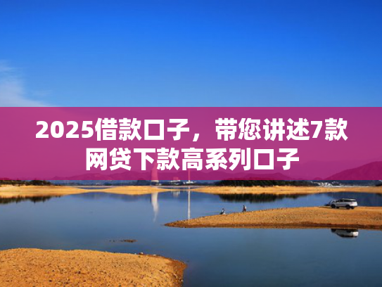 2025借款口子，带您讲述7款网贷下款高系列口子  第1张