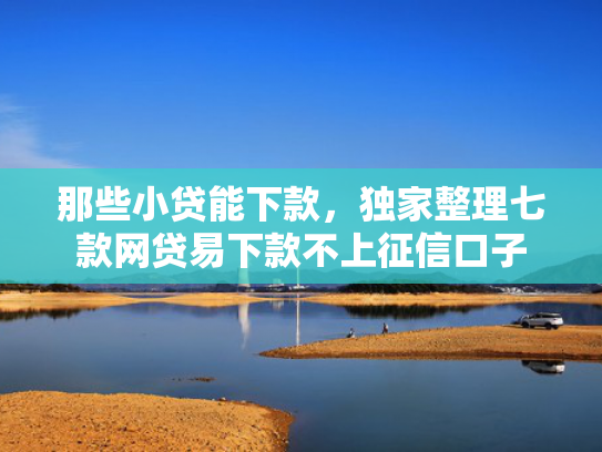 那些小贷能下款，独家整理七款网贷易下款不上征信口子