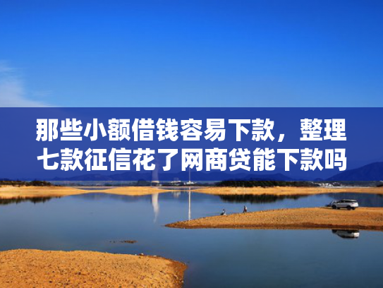 那些小额借钱容易下款，整理七款征信花了网商贷能下款吗