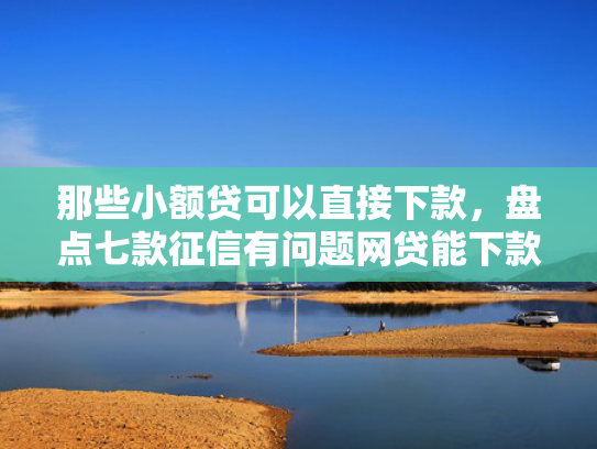 那些小额贷可以直接下款，盘点七款征信有问题网贷能下款嘛