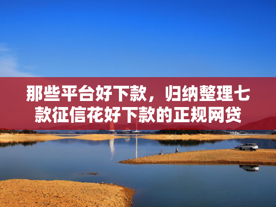 那些平台好下款，归纳整理七款征信花好下款的正规网贷  第1张
