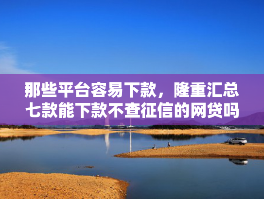 那些平台容易下款，隆重汇总七款能下款不查征信的网贷吗  第1张