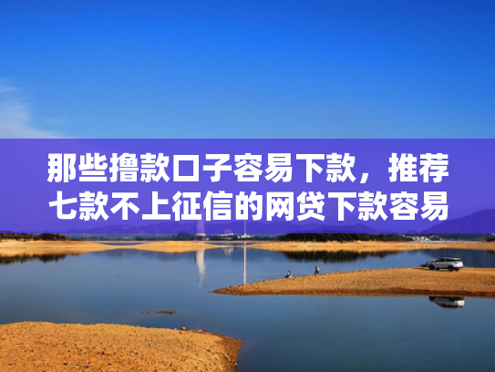 那些撸款口子容易下款，推荐七款不上征信的网贷下款容易  第1张