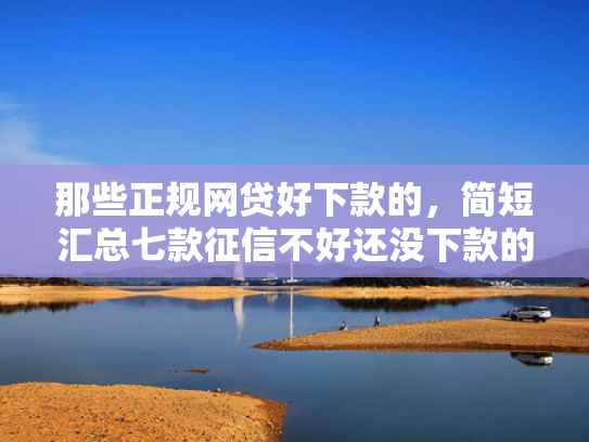 那些正规网贷好下款的，简短汇总七款征信不好还没下款的网贷  第1张