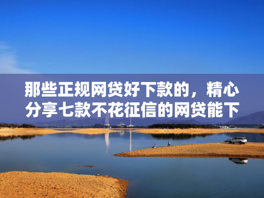 那些正规网贷好下款的，精心分享七款不花征信的网贷能下款吗  第1张