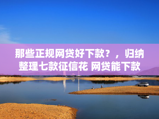 那些正规网贷好下款？，归纳整理七款征信花 网贷能下款的App  第1张