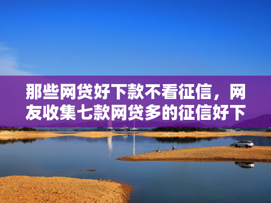 那些网贷好下款不看征信，网友收集七款网贷多的征信好下款吗
