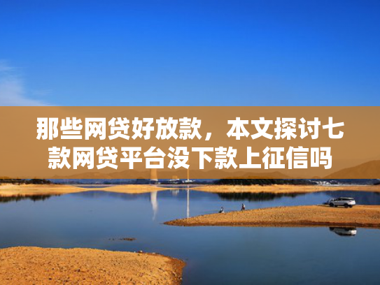 那些网贷好放款，本文探讨七款网贷平台没下款上征信吗