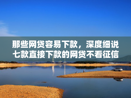 那些网贷容易下款，深度细说七款直接下款的网贷不看征信