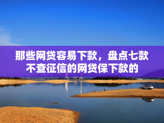 那些网贷容易下款，盘点七款不查征信的网贷保下款的