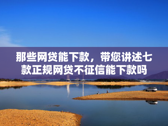 那些网贷能下款，带您讲述七款正规网贷不征信能下款吗