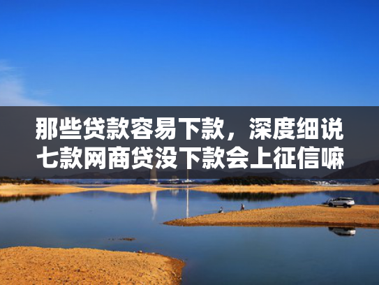 那些贷款容易下款，深度细说七款网商贷没下款会上征信嘛