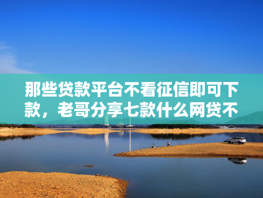 那些贷款平台不看征信即可下款，老哥分享七款什么网贷不查征信好下款5000
