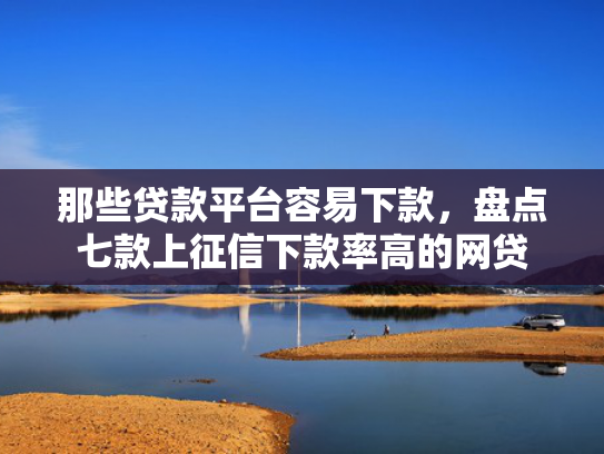 那些贷款平台容易下款，盘点七款上征信下款率高的网贷