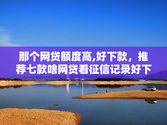 那个网贷额度高,好下款，推荐七款啥网贷看征信记录好下款