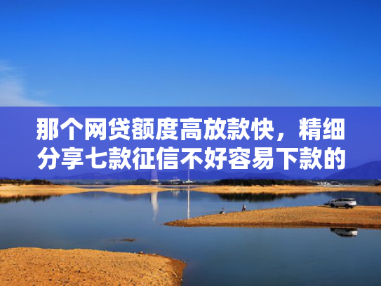 那个网贷额度高放款快，精细分享七款征信不好容易下款的网贷