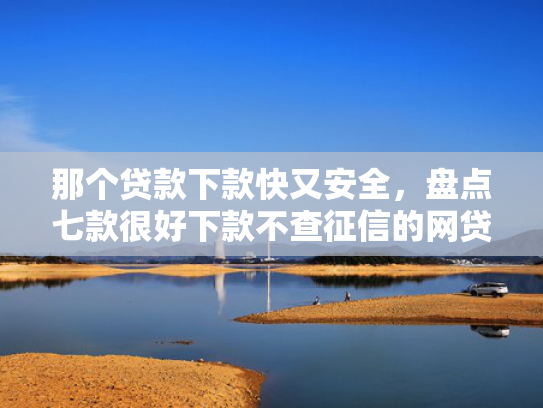 那个贷款下款快又安全，盘点七款很好下款不查征信的网贷